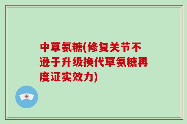 中草氨糖(修复关节不逊于升级换代草氨糖再度证实效力) 中草氨糖(修复关节不逊于升级换代草氨糖再度证实效力)
