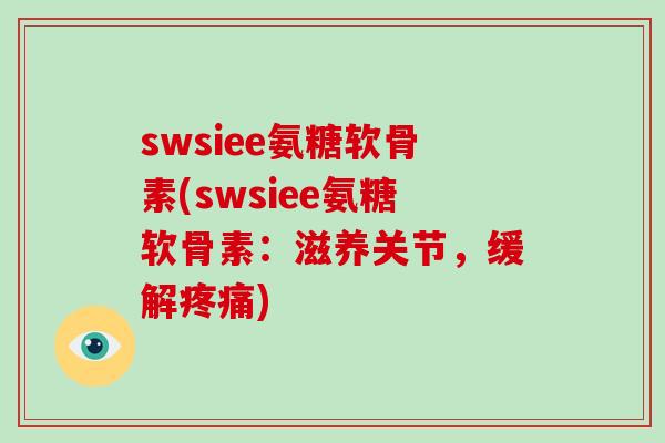 swsiee氨糖软骨素(swsiee氨糖软骨素:滋养关节,缓解) swsiee氨糖软骨素(swsiee氨糖软骨素:滋养关节,缓解)