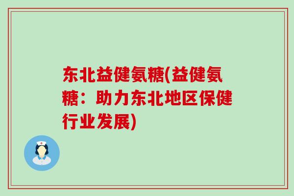 东北益健氨糖(益健氨糖：助力东北地区保健行业发展)