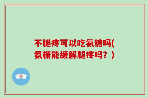 不腿疼可以吃氨糖吗(氨糖能缓解腿疼吗?) 不腿疼可以吃氨糖吗(氨糖能缓解腿疼吗?)