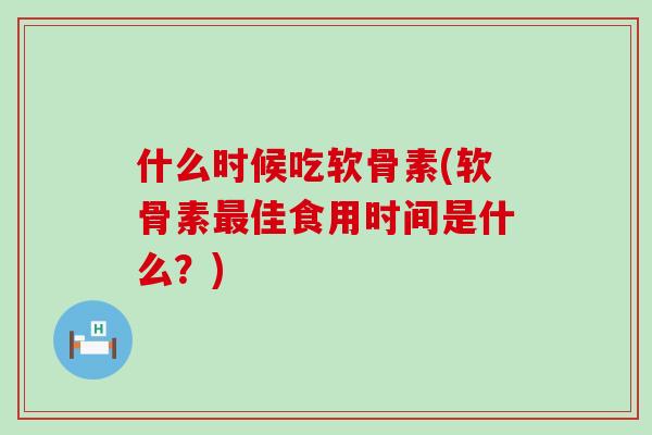 什么时候吃软骨素(软骨素佳食用时间是什么?) 什么时候吃软骨素(软骨素佳食用时间是什么?)
