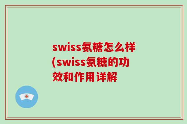 swiss氨糖怎么样(swiss氨糖的功效和作用详解 swiss氨糖怎么样(swiss氨糖的功效和作用详解