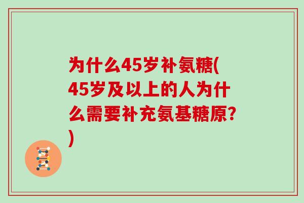 为什么45岁补氨糖(45岁及以上的人为什么需要补充氨基糖原？)