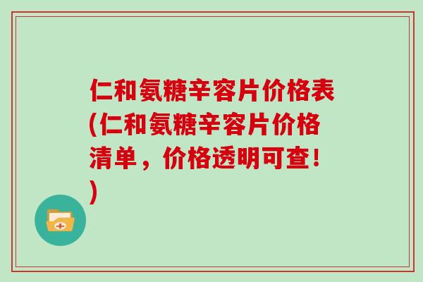 仁和氨糖辛容片价格表(仁和氨糖辛容片价格清单，价格透明可查！)