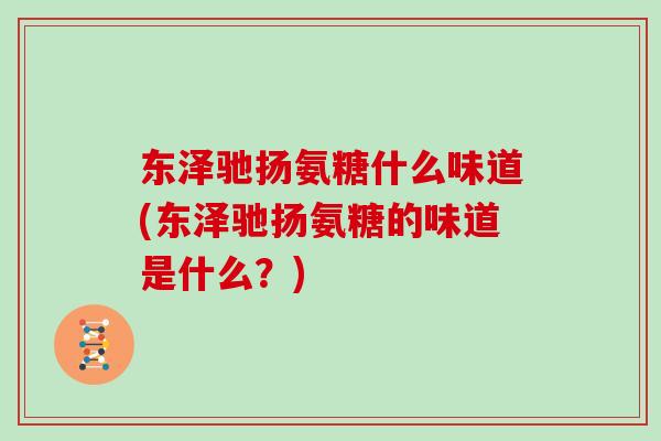 东泽驰扬氨糖什么味道(东泽驰扬氨糖的味道是什么?) 东泽驰扬氨糖什么味道(东泽驰扬氨糖的味道是什么?)