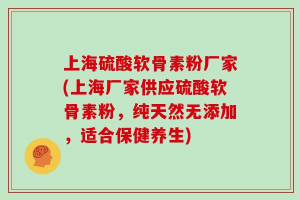 上海硫酸软骨素粉厂家(上海厂家供应硫酸软骨素粉，纯天然无添加，适合保健养生)