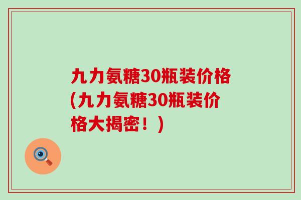 九力氨糖30瓶装价格(九力氨糖30瓶装价格大揭密!) 九力氨糖30瓶装价格(九力氨糖30瓶装价格大揭密!)