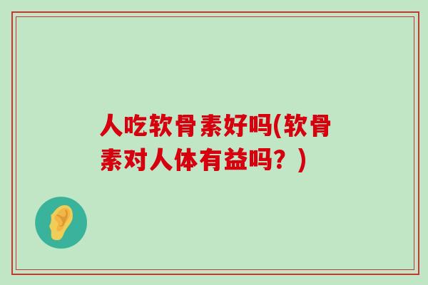 人吃软骨素好吗(软骨素对人体有益吗？)