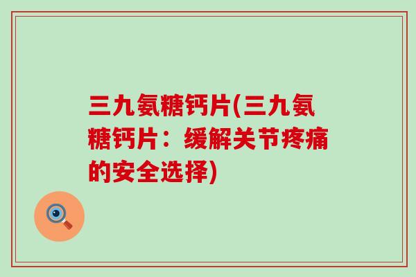 三九氨糖钙片(三九氨糖钙片：缓解关节的安全选择)