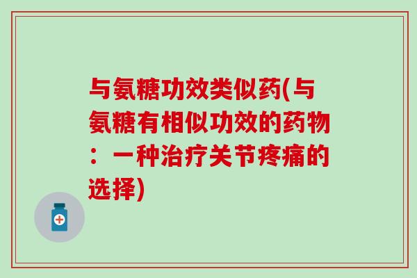 与氨糖功效类似药(与氨糖有相似功效的:一种关节的选择) 与氨糖功效类似药(与氨糖有相似功效的:一种关节的选择)