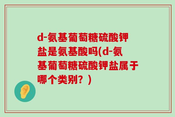 d-氨基葡萄糖硫酸钾盐是氨基酸吗(d-氨基葡萄糖硫酸钾盐属于哪个类别?) d-氨基葡萄糖硫酸钾盐是氨基酸吗(d-氨基葡萄糖硫酸钾盐属于哪个类别?)