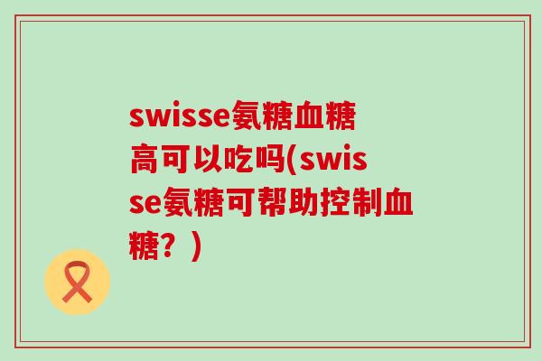 swisse氨糖高可以吃吗(swisse氨糖可帮助控制?) swisse氨糖高可以吃吗(swisse氨糖可帮助控制?)