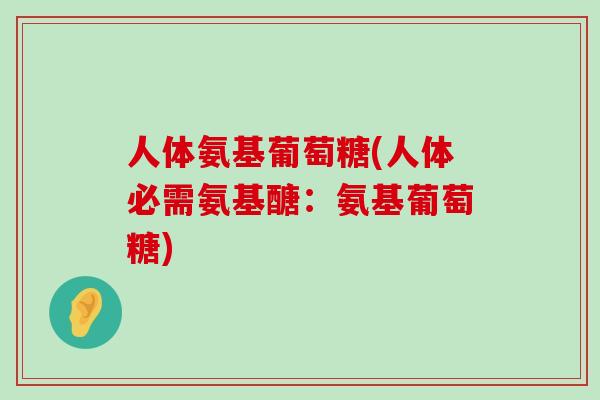 人体氨基葡萄糖(人体必需氨基醣:氨基葡萄糖) 人体氨基葡萄糖(人体必需氨基醣:氨基葡萄糖)