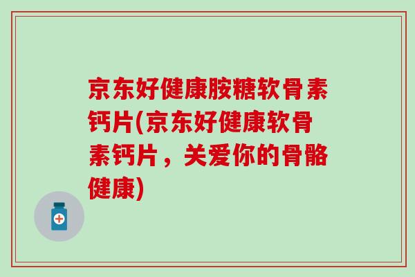 京东好健康胺糖软骨素钙片(京东好健康软骨素钙片,关爱你的骨骼健康) 京东好健康胺糖软骨素钙片(京东好健康软骨素钙片,关爱你的骨骼健康)