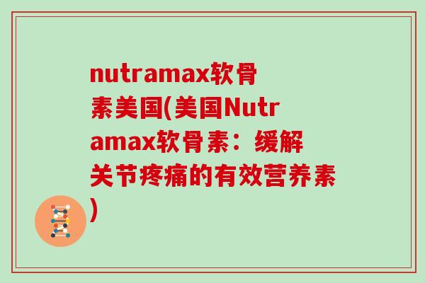 nutramax软骨素美国(美国Nutramax软骨素:缓解关节的有效营养素) nutramax软骨素美国(美国Nutramax软骨素:缓解关节的有效营养素)