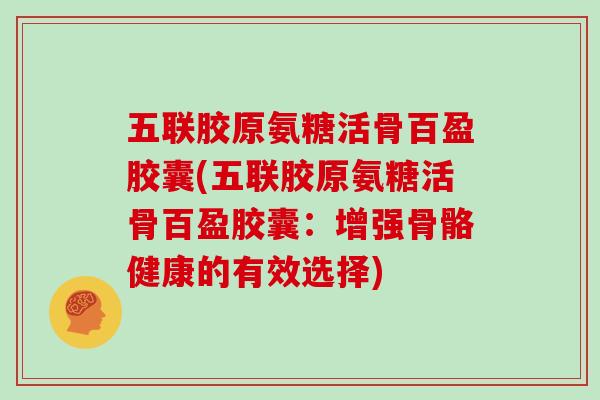 五联胶原氨糖活骨百盈胶囊(五联胶原氨糖活骨百盈胶囊:增强骨骼健康的有效选择) 五联胶原氨糖活骨百盈胶囊(五联胶原氨糖活骨百盈胶囊:增强骨骼健康的有效选择)
