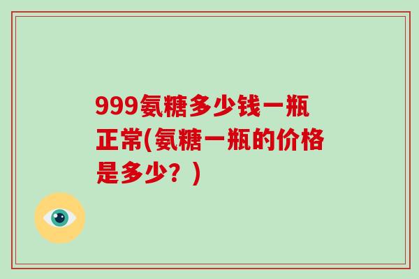 999氨糖多少钱一瓶正常(氨糖一瓶的价格是多少?) 999氨糖多少钱一瓶正常(氨糖一瓶的价格是多少?)