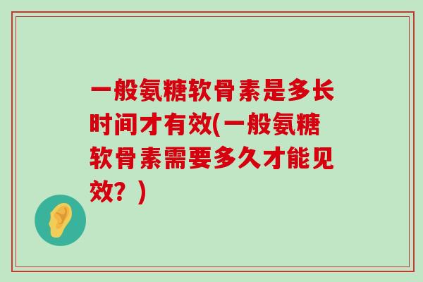 一般氨糖软骨素是多长时间才有效(一般氨糖软骨素需要多久才能见效？)