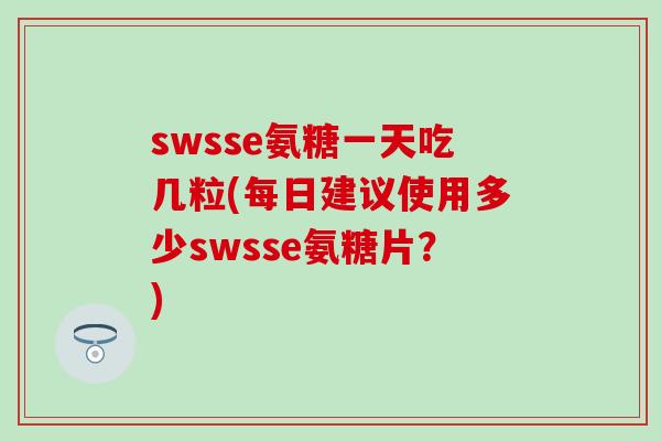 swsse氨糖一天吃几粒(每日建议使用多少swsse氨糖片?) swsse氨糖一天吃几粒(每日建议使用多少swsse氨糖片?)