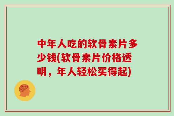 中年人吃的软骨素片多少钱(软骨素片价格透明,年人轻松买得起) 中年人吃的软骨素片多少钱(软骨素片价格透明,年人轻松买得起)