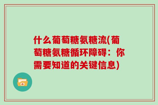 什么葡萄糖氨糖流(葡萄糖氨糖循环障碍:你需要知道的关键信息) 什么葡萄糖氨糖流(葡萄糖氨糖循环障碍:你需要知道的关键信息)