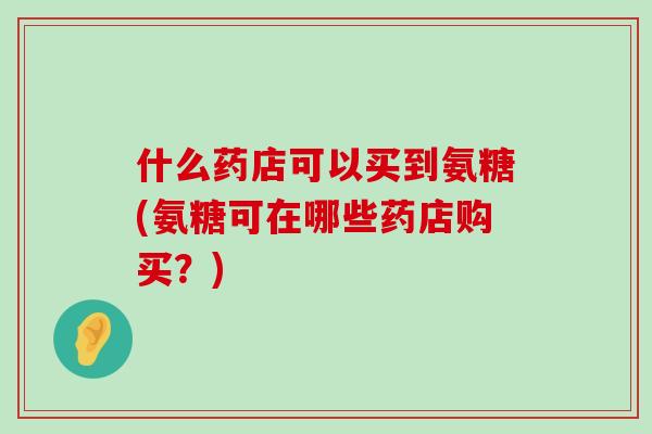 什么药店可以买到氨糖(氨糖可在哪些药店购买?) 什么药店可以买到氨糖(氨糖可在哪些药店购买?)