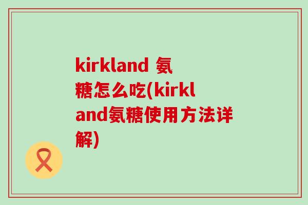 kirkland 氨糖怎么吃(kirkland氨糖使用方法详解)