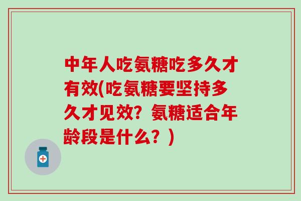 中年人吃氨糖吃多久才有效(吃氨糖要坚持多久才见效?氨糖适合年龄段是什么?) 中年人吃氨糖吃多久才有效(吃氨糖要坚持多久才见效?氨糖适合年龄段是什么?)