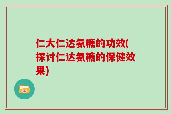 仁大仁达氨糖的功效(探讨仁达氨糖的保健效果) 仁大仁达氨糖的功效(探讨仁达氨糖的保健效果)