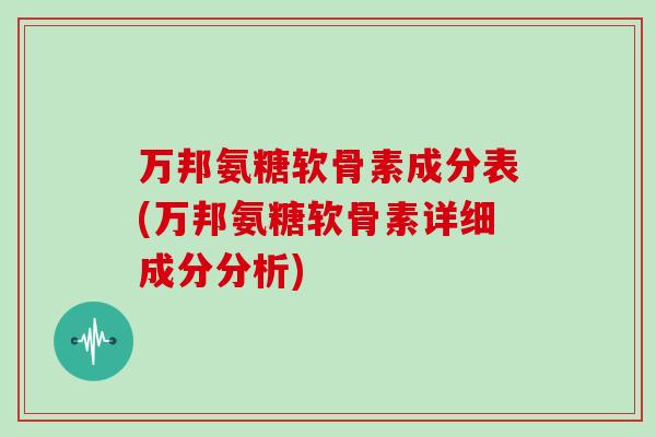 万邦氨糖软骨素成分表(万邦氨糖软骨素详细成分分析) 万邦氨糖软骨素成分表(万邦氨糖软骨素详细成分分析)