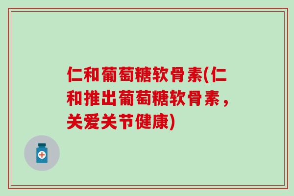仁和葡萄糖软骨素(仁和推出葡萄糖软骨素，关爱关节健康)