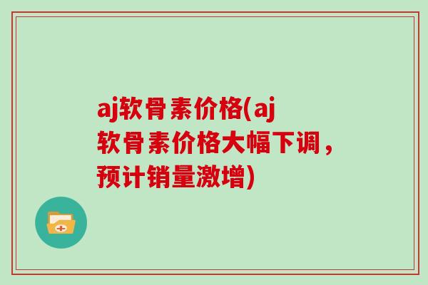 aj软骨素价格(aj软骨素价格大幅下调,预计销量激增) aj软骨素价格(aj软骨素价格大幅下调,预计销量激增)