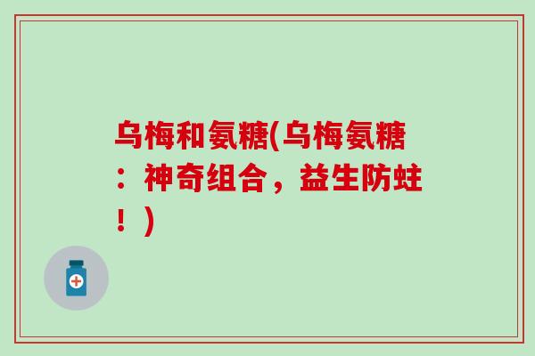 乌梅和氨糖(乌梅氨糖:神奇组合,益生防蛀!) 乌梅和氨糖(乌梅氨糖:神奇组合,益生防蛀!)