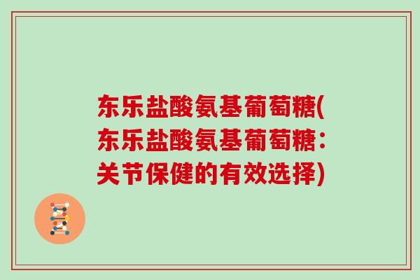 东乐盐酸氨基葡萄糖(东乐盐酸氨基葡萄糖:关节保健的有效选择) 东乐盐酸氨基葡萄糖(东乐盐酸氨基葡萄糖:关节保健的有效选择)
