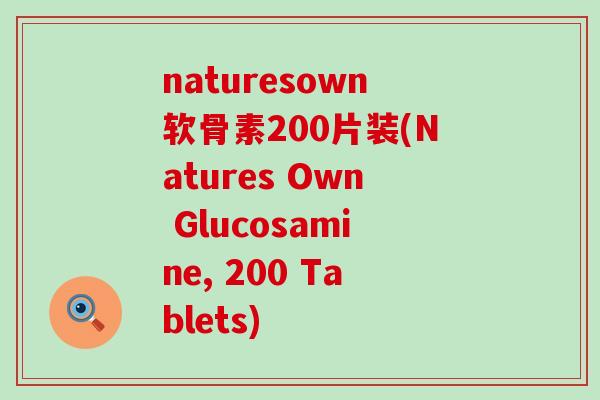 naturesown软骨素200片装(Natures Own Glucosamine, 200 Tablets) naturesown软骨素200片装(Natures Own Glucosamine, 200 Tablets)