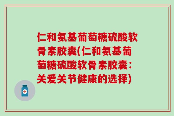 仁和氨基葡萄糖硫酸软骨素胶囊(仁和氨基葡萄糖硫酸软骨素胶囊:关爱关节健康的选择) 仁和氨基葡萄糖硫酸软骨素胶囊(仁和氨基葡萄糖硫酸软骨素胶囊:关爱关节健康的选择)
