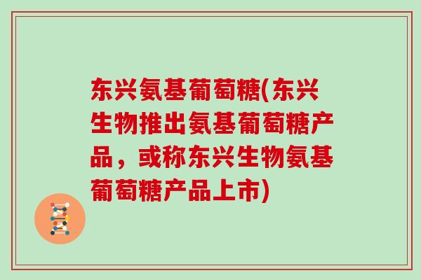 东兴氨基葡萄糖(东兴生物推出氨基葡萄糖产品,或称东兴生物氨基葡萄糖产品上市) 东兴氨基葡萄糖(东兴生物推出氨基葡萄糖产品,或称东兴生物氨基葡萄糖产品上市)