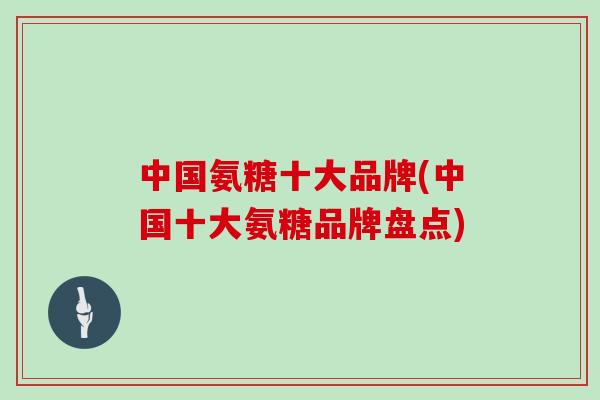 中国氨糖十大品牌(中国十大氨糖品牌盘点)