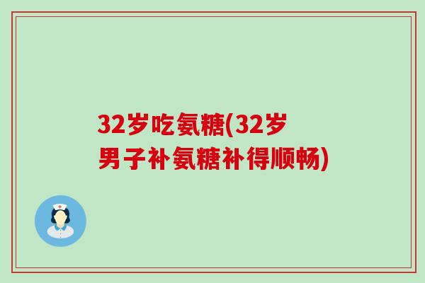 32岁吃氨糖(32岁男子补氨糖补得顺畅) 32岁吃氨糖(32岁男子补氨糖补得顺畅)