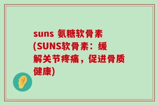 suns 氨糖软骨素(SUNS软骨素：缓解关节，促进骨质健康)