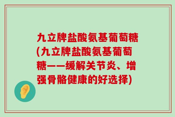 九立牌盐酸氨基葡萄糖(九立牌盐酸氨基葡萄糖——缓解、增强骨骼健康的好选择) 九立牌盐酸氨基葡萄糖(九立牌盐酸氨基葡萄糖——缓解、增强骨骼健康的好选择)