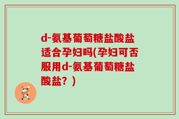 d-氨基葡萄糖盐酸盐适合孕妇吗(孕妇可否服用d-氨基葡萄糖盐酸盐？)