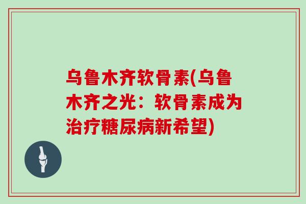 乌鲁木齐软骨素(乌鲁木齐之光:软骨素成为新希望) 乌鲁木齐软骨素(乌鲁木齐之光:软骨素成为新希望)