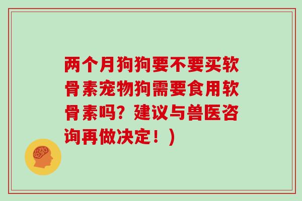两个月狗狗要不要买软骨素宠物狗需要食用软骨素吗？建议与兽医咨询再做决定！)