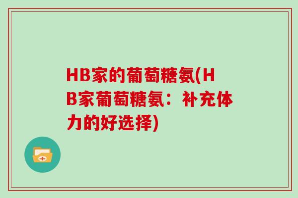 HB家的葡萄糖氨(HB家葡萄糖氨:补充体力的好选择) HB家的葡萄糖氨(HB家葡萄糖氨:补充体力的好选择)