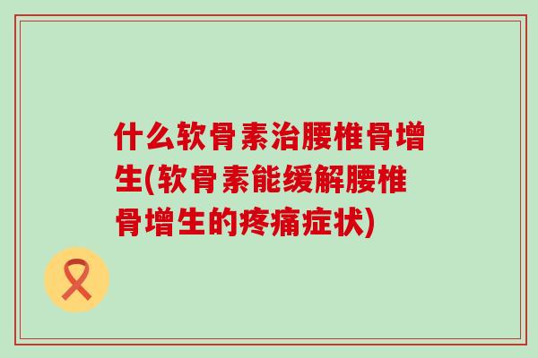 什么软骨素腰椎骨增生(软骨素能缓解腰椎骨增生的症状) 什么软骨素腰椎骨增生(软骨素能缓解腰椎骨增生的症状)