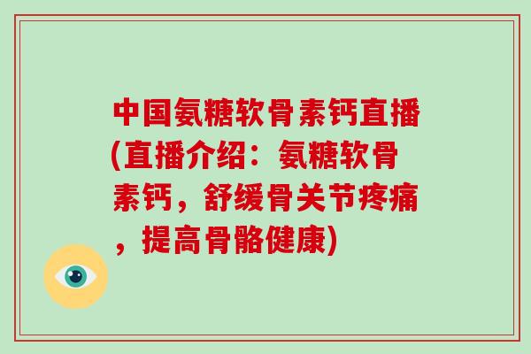 中国氨糖软骨素钙直播(直播介绍:氨糖软骨素钙,舒缓骨关节,提高骨骼健康) 中国氨糖软骨素钙直播(直播介绍:氨糖软骨素钙,舒缓骨关节,提高骨骼健康)