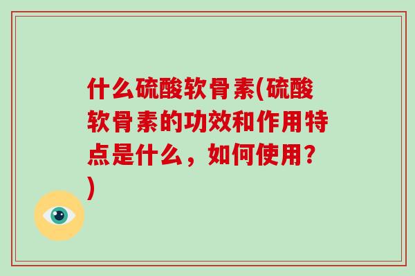 什么硫酸软骨素(硫酸软骨素的功效和作用特点是什么，如何使用？)