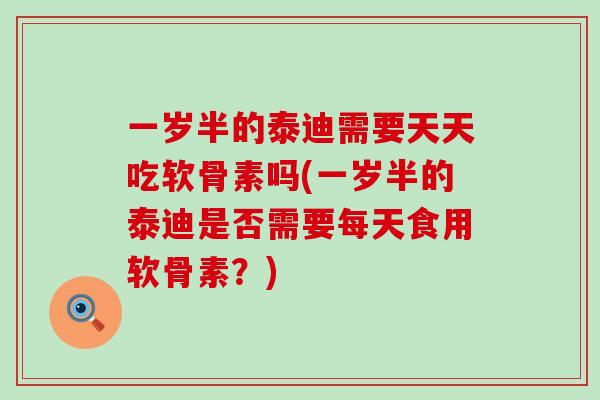 一岁半的泰迪需要天天吃软骨素吗(一岁半的泰迪是否需要每天食用软骨素？)