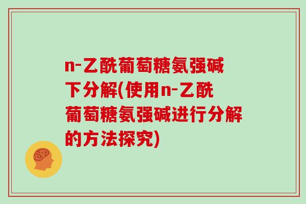 n-乙酰葡萄糖氨强碱下分解(使用n-乙酰葡萄糖氨强碱进行分解的方法探究)
